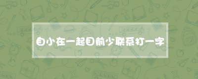 ​自小在一起目前少联系打一字