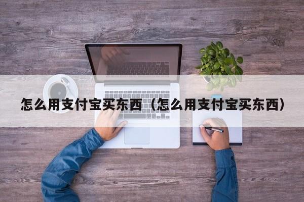 ​怎么用支付宝买东西（怎么用支付宝买东西）