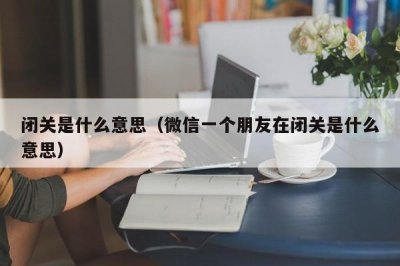 ​闭关是什么意思（微信一个朋友在闭关是什么意思）