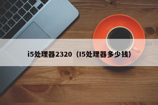 ​i5处理器2320（I5处理器多少钱）