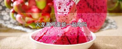 ​火龙果鸡蛋能一起吃吗? 火龙果鸡蛋能一起吃吗十一个月宝宝能吃芒果吗