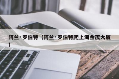 ​阿兰·罗伯特（阿兰·罗伯特爬上海金茂大厦）