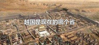 ​越国是现在的哪个省（以前的越国是现在的哪个省）