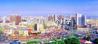 ​大朗有多少个村子（东莞大朗有多少个村）